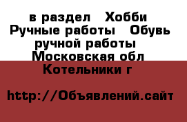  в раздел : Хобби. Ручные работы » Обувь ручной работы . Московская обл.,Котельники г.